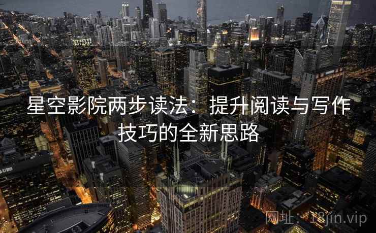 星空影院两步读法：提升阅读与写作技巧的全新思路