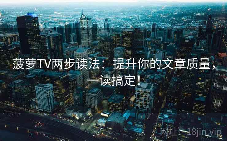 菠萝TV两步读法：提升你的文章质量，一读搞定！