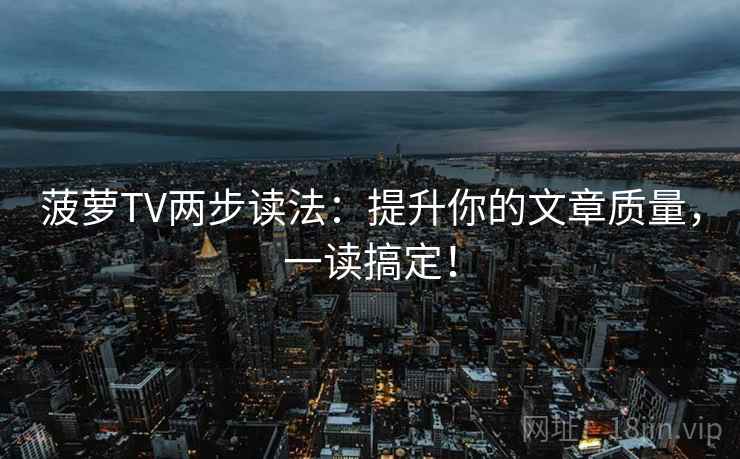 菠萝TV两步读法：提升你的文章质量，一读搞定！