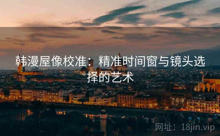 韩漫屋像校准：精准时间窗与镜头选择的艺术