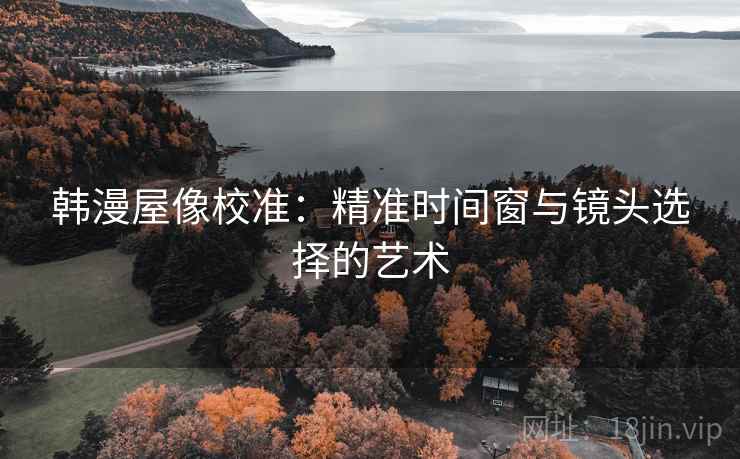 韩漫屋像校准：精准时间窗与镜头选择的艺术