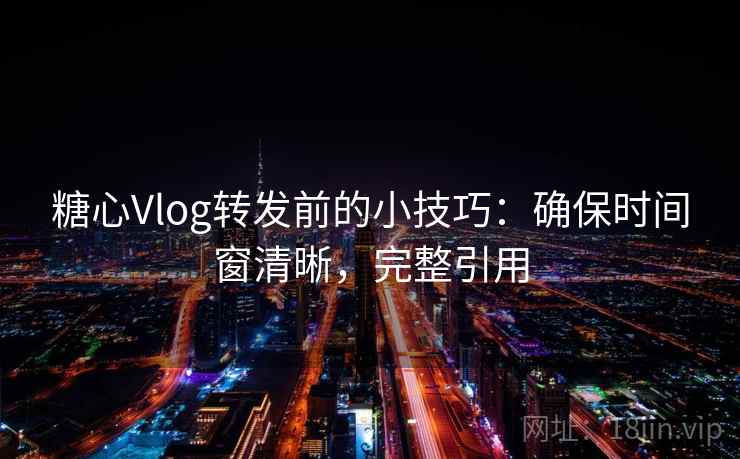 糖心Vlog转发前的小技巧：确保时间窗清晰，完整引用