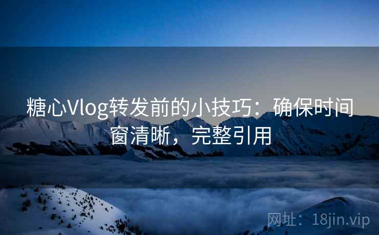 糖心Vlog转发前的小技巧：确保时间窗清晰，完整引用