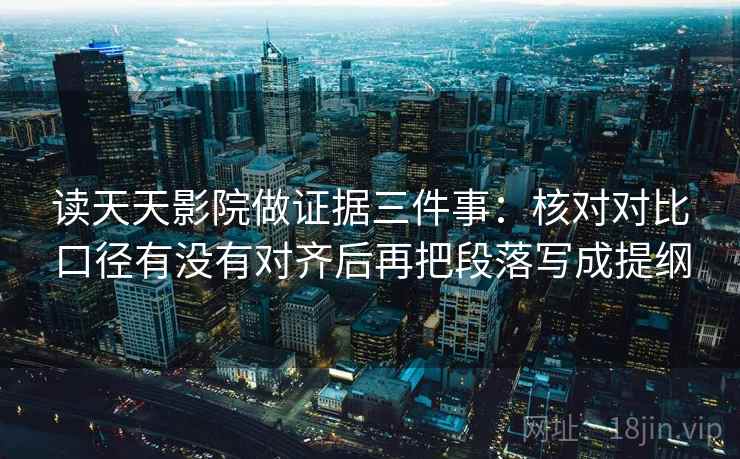 读天天影院做证据三件事：核对对比口径有没有对齐后再把段落写成提纲