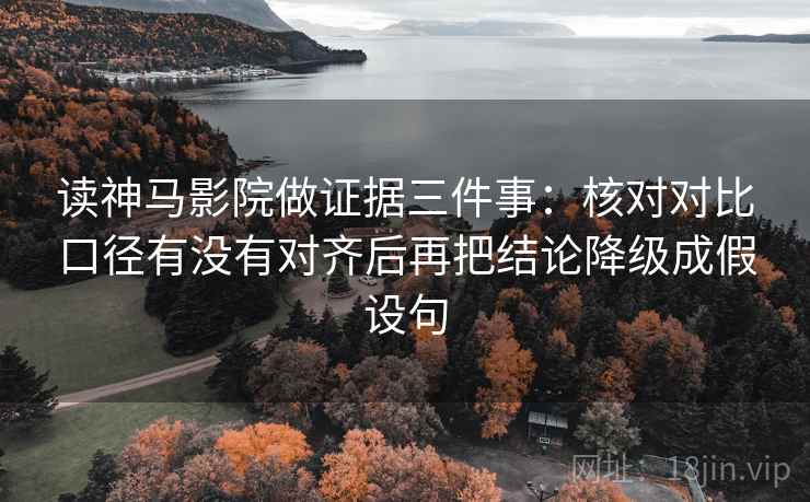 读神马影院做证据三件事：核对对比口径有没有对齐后再把结论降级成假设句