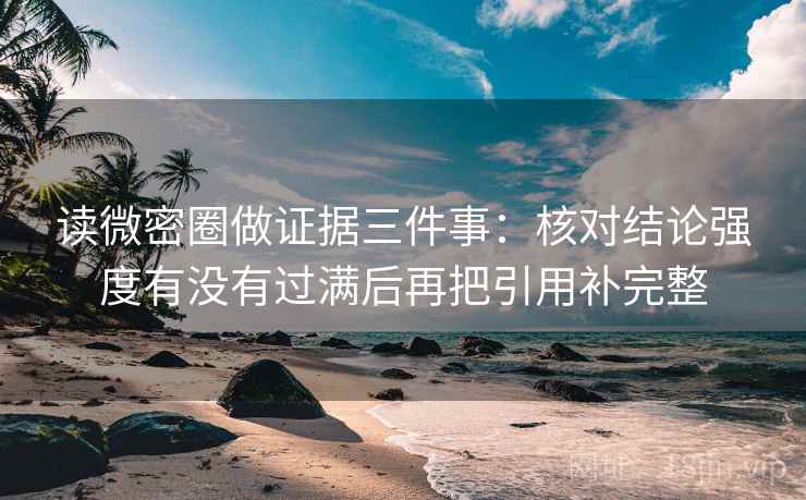 读微密圈做证据三件事：核对结论强度有没有过满后再把引用补完整