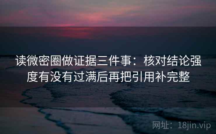 读微密圈做证据三件事：核对结论强度有没有过满后再把引用补完整