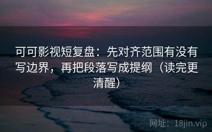 可可影视短复盘：先对齐范围有没有写边界，再把段落写成提纲（读完更清醒）