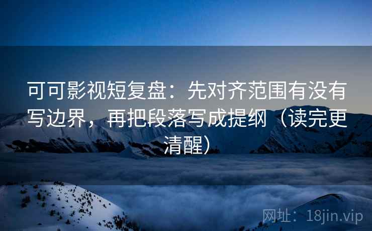 可可影视短复盘：先对齐范围有没有写边界，再把段落写成提纲（读完更清醒）