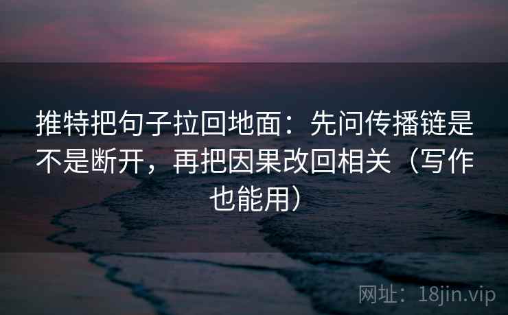 推特把句子拉回地面：先问传播链是不是断开，再把因果改回相关（写作也能用）