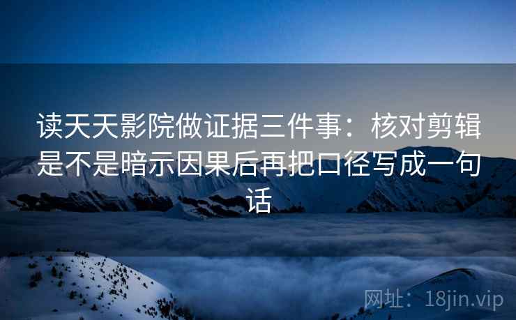 读天天影院做证据三件事：核对剪辑是不是暗示因果后再把口径写成一句话
