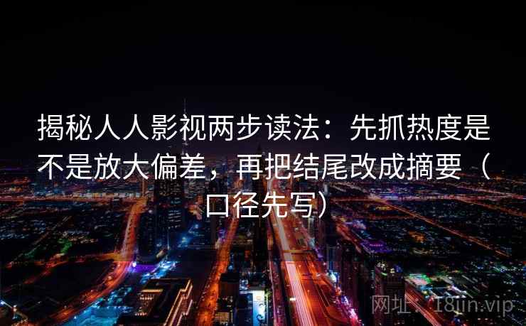 揭秘人人影视两步读法：先抓热度是不是放大偏差，再把结尾改成摘要（口径先写）
