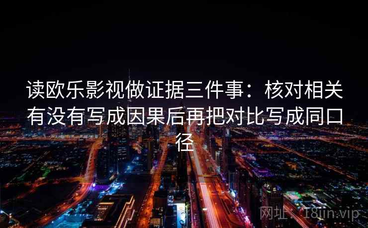 读欧乐影视做证据三件事：核对相关有没有写成因果后再把对比写成同口径