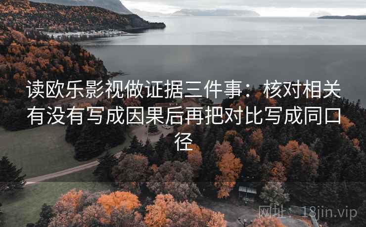 读欧乐影视做证据三件事：核对相关有没有写成因果后再把对比写成同口径