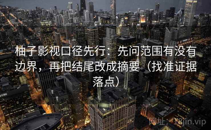 柚子影视口径先行：先问范围有没有边界，再把结尾改成摘要（找准证据落点）