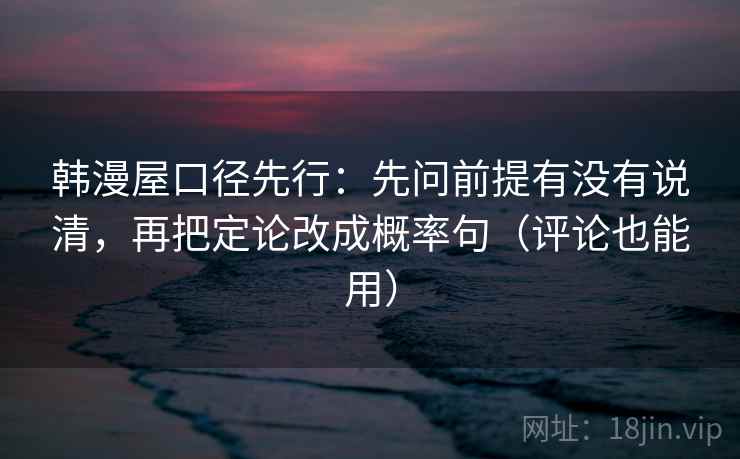 韩漫屋口径先行：先问前提有没有说清，再把定论改成概率句（评论也能用）