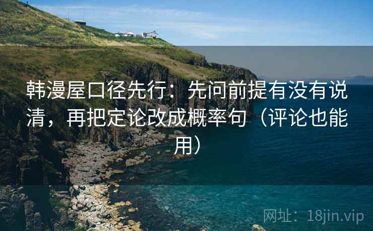 韩漫屋口径先行：先问前提有没有说清，再把定论改成概率句（评论也能用）