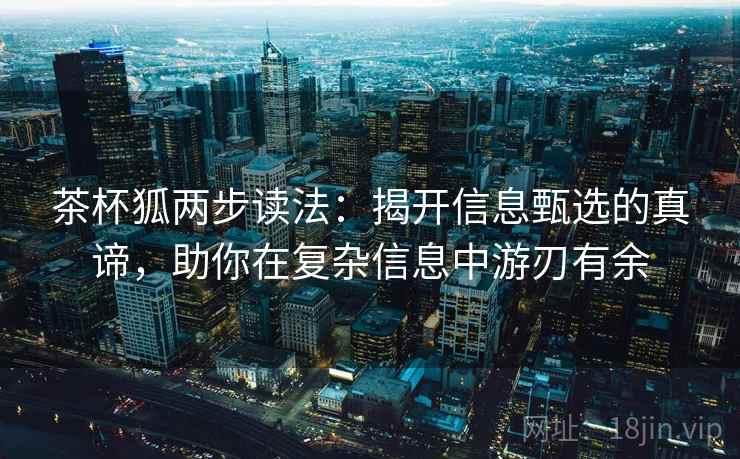 茶杯狐两步读法：揭开信息甄选的真谛，助你在复杂信息中游刃有余