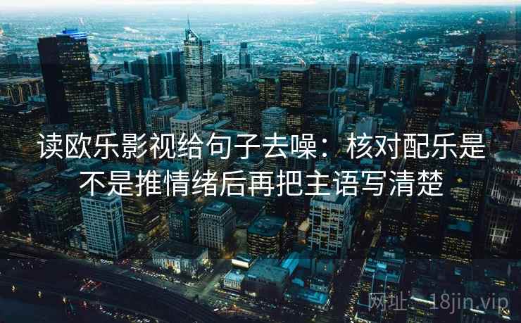 读欧乐影视给句子去噪：核对配乐是不是推情绪后再把主语写清楚
