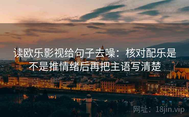 读欧乐影视给句子去噪：核对配乐是不是推情绪后再把主语写清楚