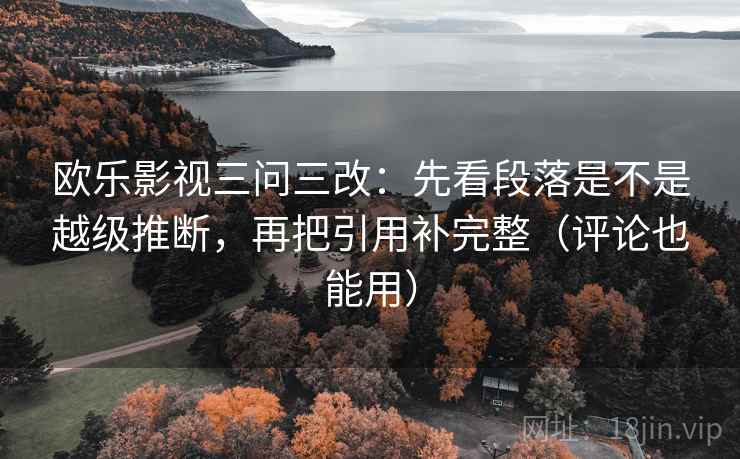 欧乐影视三问三改：先看段落是不是越级推断，再把引用补完整（评论也能用）