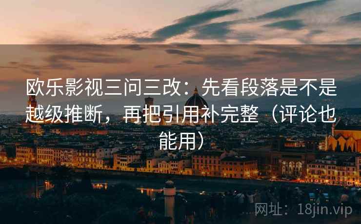 欧乐影视三问三改：先看段落是不是越级推断，再把引用补完整（评论也能用）