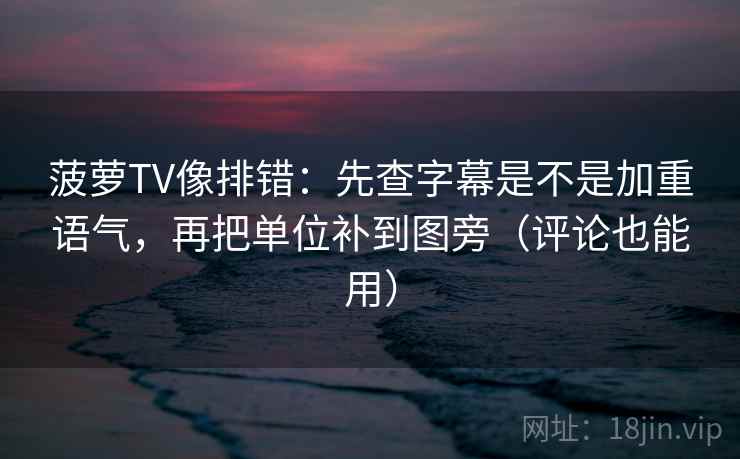 菠萝TV像排错：先查字幕是不是加重语气，再把单位补到图旁（评论也能用）