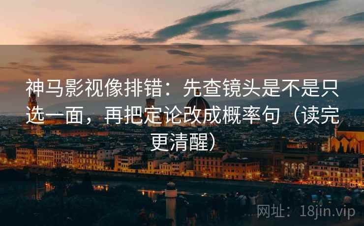 神马影视像排错：先查镜头是不是只选一面，再把定论改成概率句（读完更清醒）