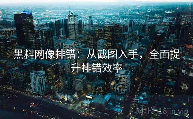 黑料网像排错：从截图入手，全面提升排错效率