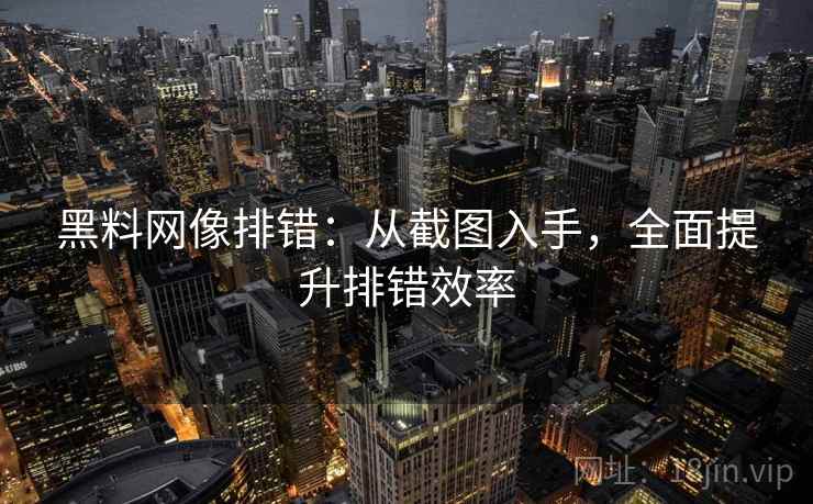 黑料网像排错：从截图入手，全面提升排错效率