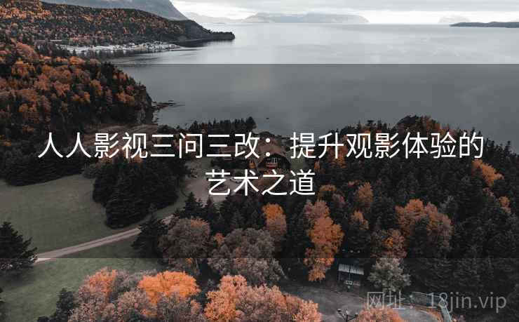 人人影视三问三改：提升观影体验的艺术之道