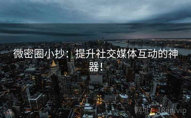 微密圈小抄：提升社交媒体互动的神器！