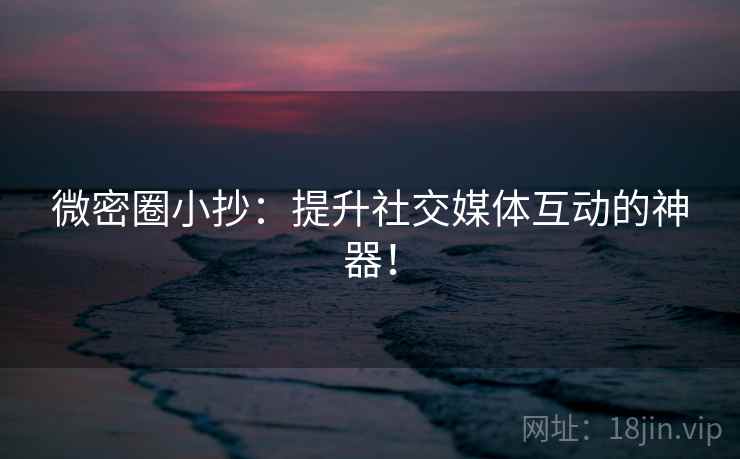 微密圈小抄：提升社交媒体互动的神器！