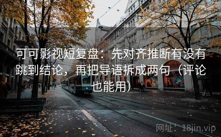 可可影视短复盘：先对齐推断有没有跳到结论，再把导语拆成两句（评论也能用）