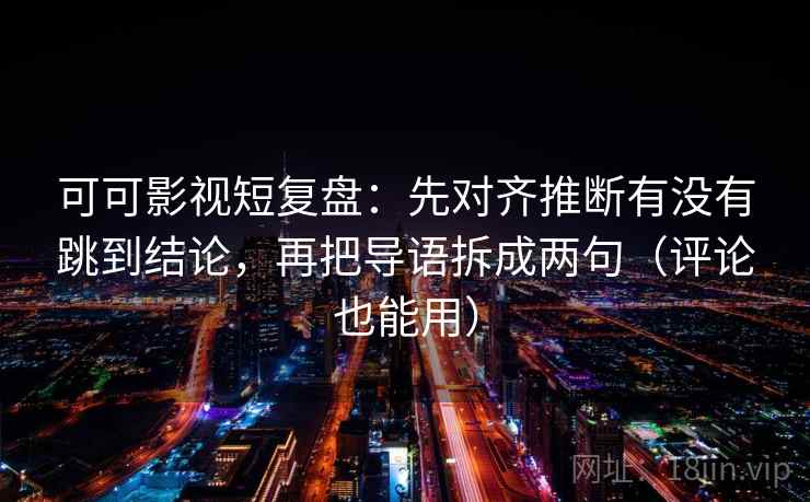 可可影视短复盘：先对齐推断有没有跳到结论，再把导语拆成两句（评论也能用）