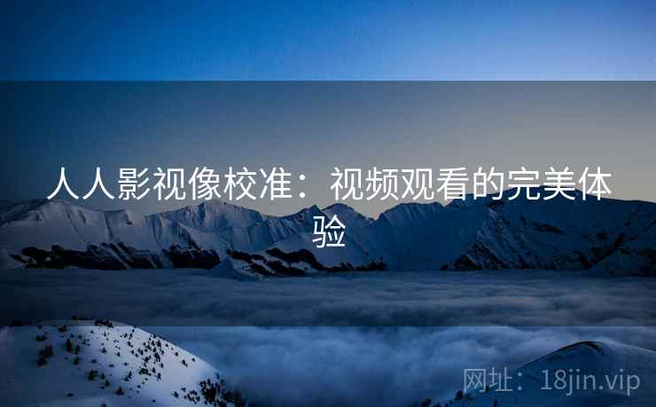 人人影视像校准：视频观看的完美体验