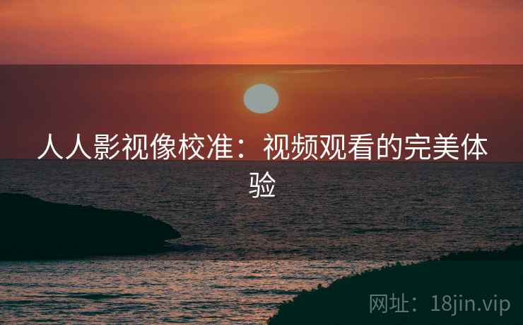 人人影视像校准：视频观看的完美体验