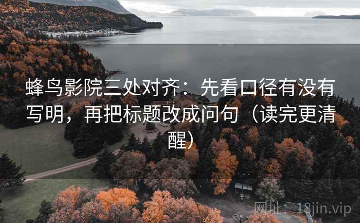 蜂鸟影院三处对齐：先看口径有没有写明，再把标题改成问句（读完更清醒）