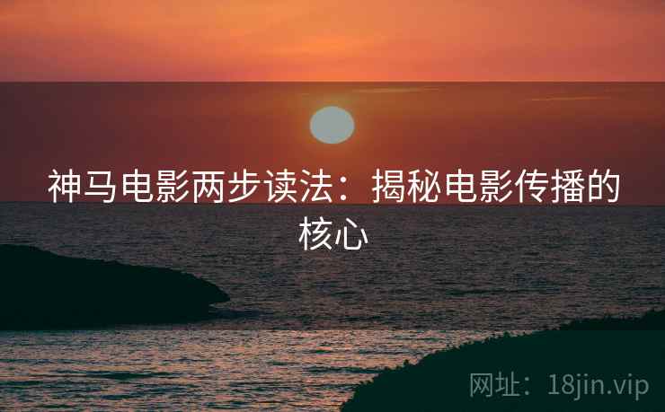神马电影两步读法：揭秘电影传播的核心