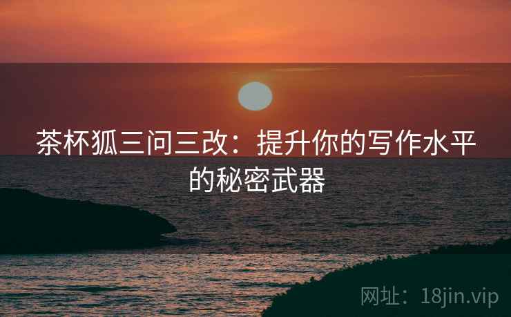茶杯狐三问三改：提升你的写作水平的秘密武器