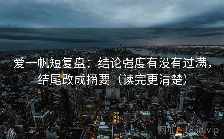 爱一帆短复盘：结论强度有没有过满，结尾改成摘要（读完更清楚）
