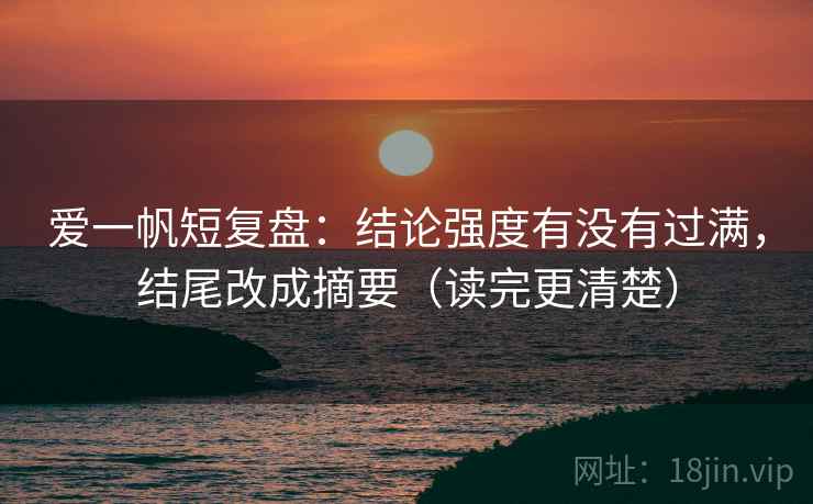 爱一帆短复盘：结论强度有没有过满，结尾改成摘要（读完更清楚）