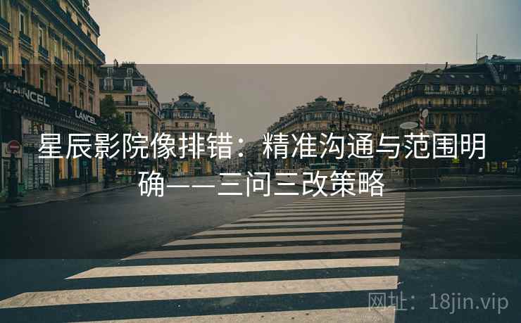 星辰影院像排错：精准沟通与范围明确——三问三改策略