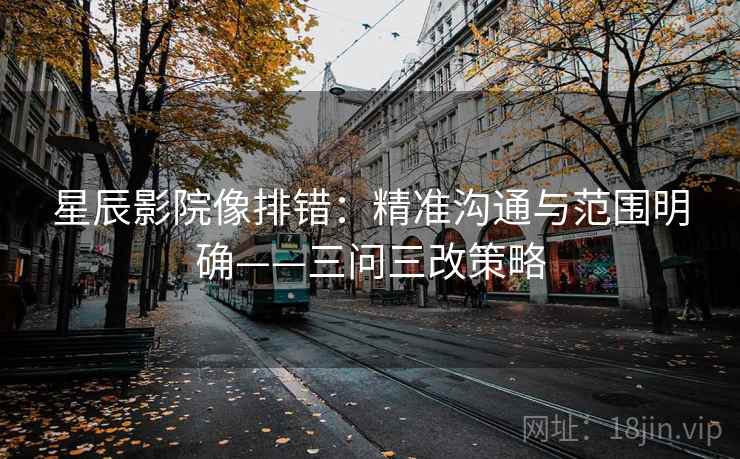 星辰影院像排错：精准沟通与范围明确——三问三改策略