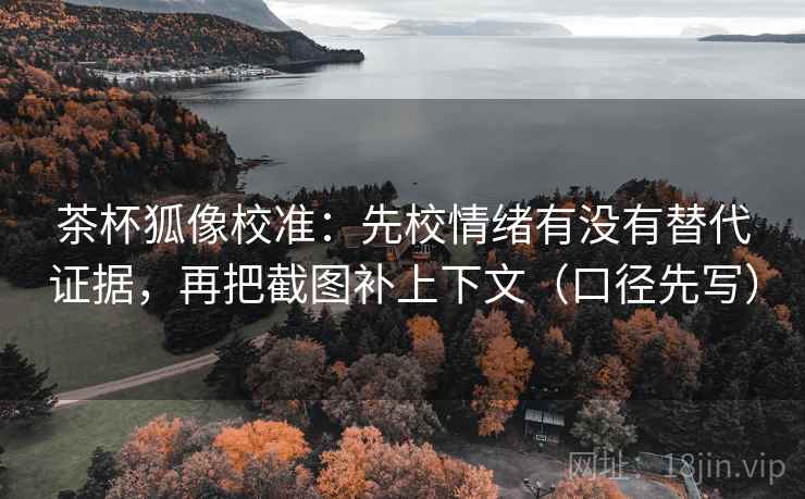 茶杯狐像校准：先校情绪有没有替代证据，再把截图补上下文（口径先写）