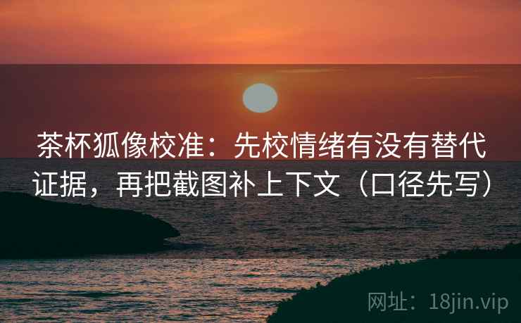 茶杯狐像校准：先校情绪有没有替代证据，再把截图补上下文（口径先写）