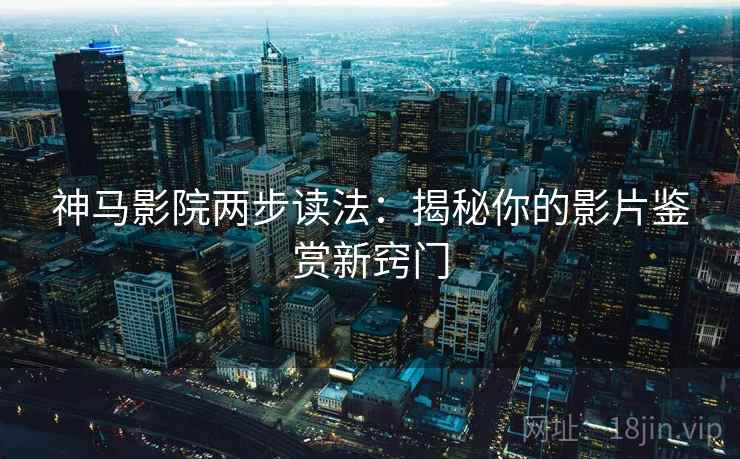 神马影院两步读法：揭秘你的影片鉴赏新窍门