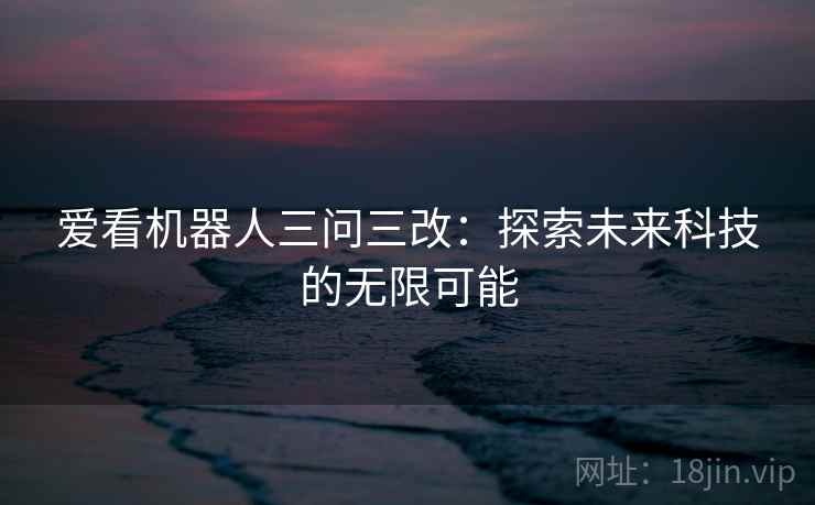 爱看机器人三问三改：探索未来科技的无限可能
