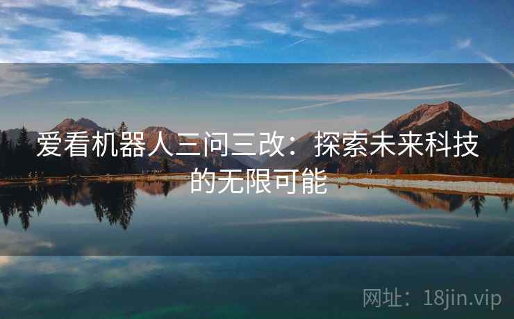 爱看机器人三问三改：探索未来科技的无限可能