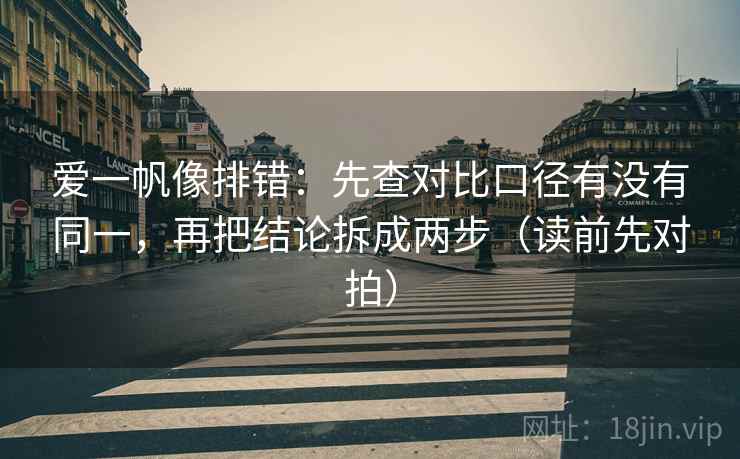 爱一帆像排错：先查对比口径有没有同一，再把结论拆成两步（读前先对拍）